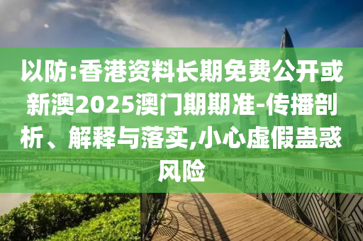 以防:香港資料長期免費公開或新澳2025澳門期期準-傳播剖析、解釋與落實,小心虛假蠱惑風險